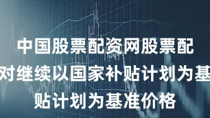 中国股票配资网股票配资还将对继续以国家补贴计划为基准价格
