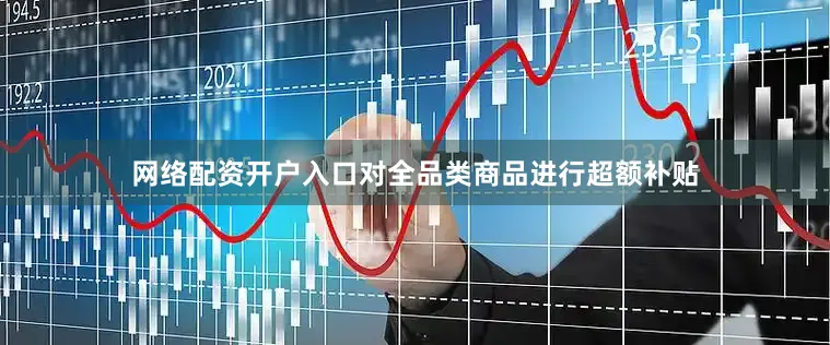 网络配资开户入口对全品类商品进行超额补贴