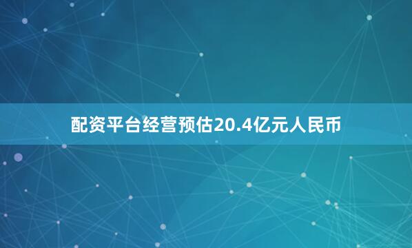 配资平台经营预估20.4亿元人民币