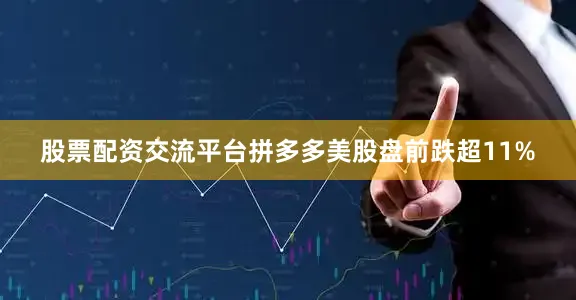 股票配资交流平台拼多多美股盘前跌超11%