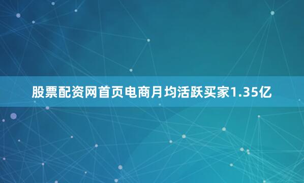 股票配资网首页电商月均活跃买家1.35亿