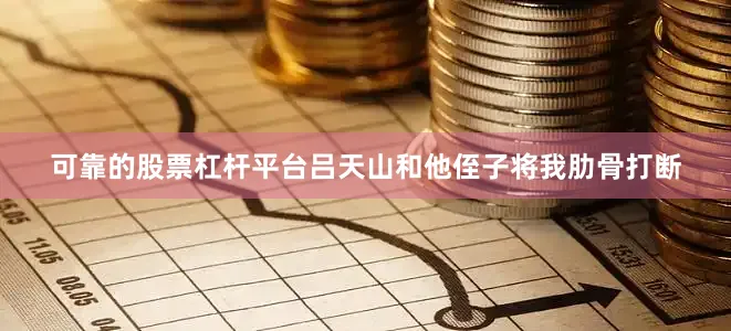 可靠的股票杠杆平台吕天山和他侄子将我肋骨打断