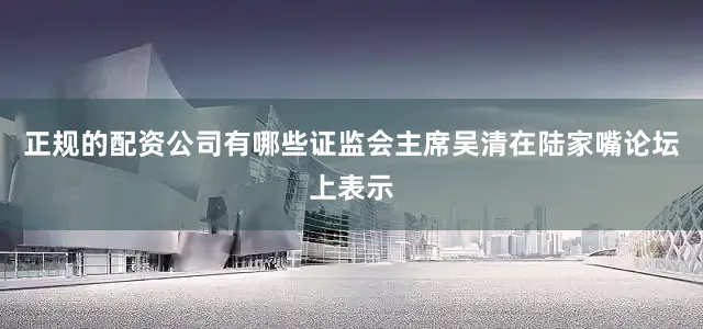 正规的配资公司有哪些证监会主席吴清在陆家嘴论坛上表示