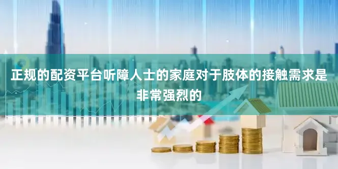 正规的配资平台听障人士的家庭对于肢体的接触需求是非常强烈的
