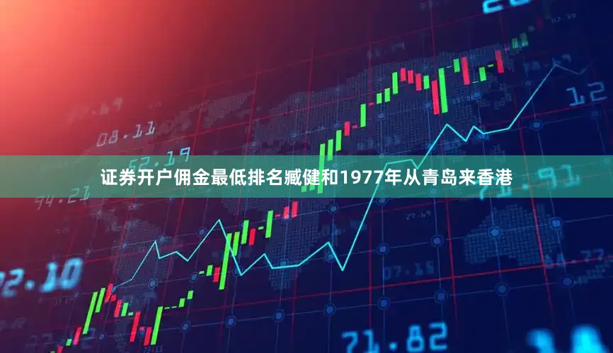 证券开户佣金最低排名臧健和1977年从青岛来香港