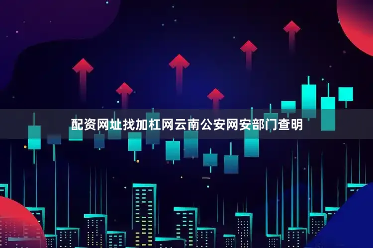 配资网址找加杠网云南公安网安部门查明