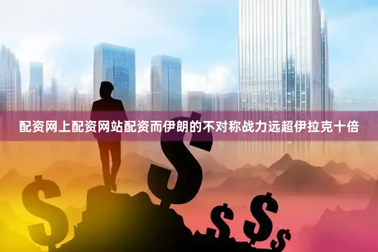 配资网上配资网站配资而伊朗的不对称战力远超伊拉克十倍