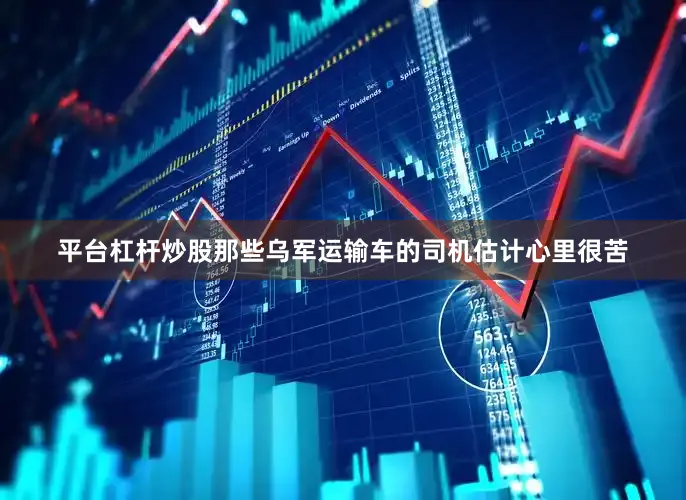 平台杠杆炒股那些乌军运输车的司机估计心里很苦
