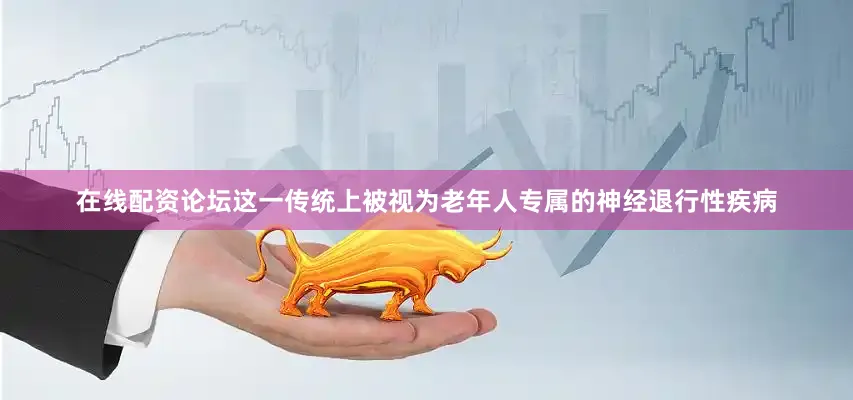 在线配资论坛这一传统上被视为老年人专属的神经退行性疾病