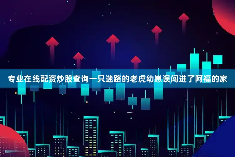 专业在线配资炒股查询一只迷路的老虎幼崽误闯进了阿福的家
