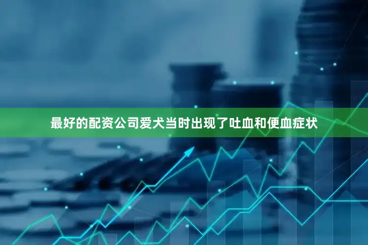 最好的配资公司爱犬当时出现了吐血和便血症状