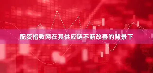 配资指数网在其供应链不断改善的背景下