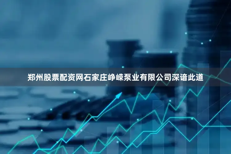郑州股票配资网石家庄峥嵘泵业有限公司深谙此道