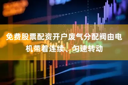 免费股票配资开户废气分配阀由电机带着连续、匀速转动
