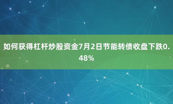 如何获得杠杆炒股资金7月2日节能转债收盘下跌0.48%