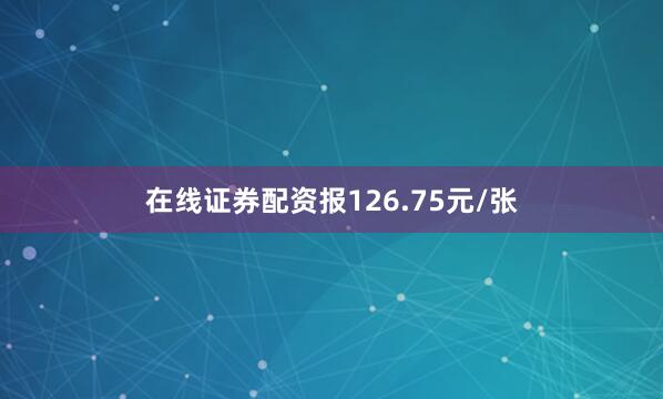 在线证券配资报126.75元/张