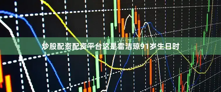 炒股配资配资平台这是雷洁琼91岁生日时