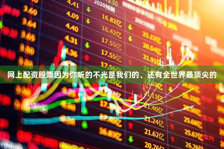 网上配资股票因为你听的不光是我们的、还有全世界最顶尖的