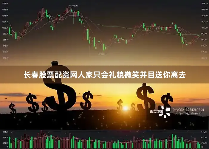 长春股票配资网人家只会礼貌微笑并目送你离去