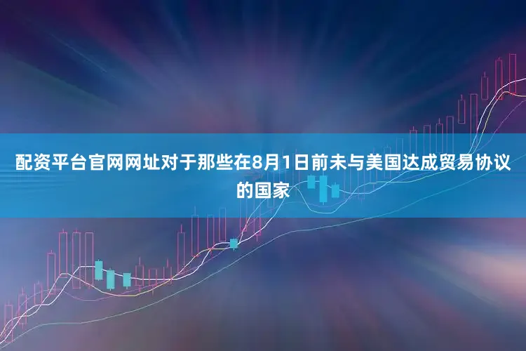配资平台官网网址对于那些在8月1日前未与美国达成贸易协议的国家