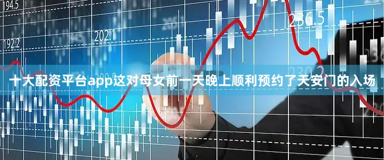 十大配资平台app这对母女前一天晚上顺利预约了天安门的入场