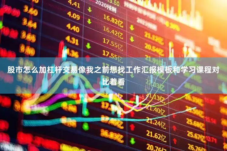 股市怎么加杠杆交易像我之前想找工作汇报模板和学习课程对比着看