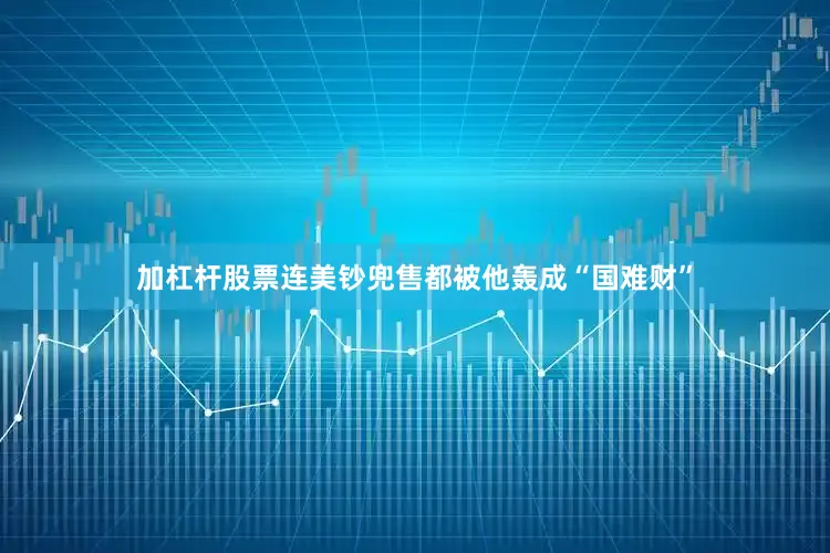 加杠杆股票连美钞兜售都被他轰成“国难财”