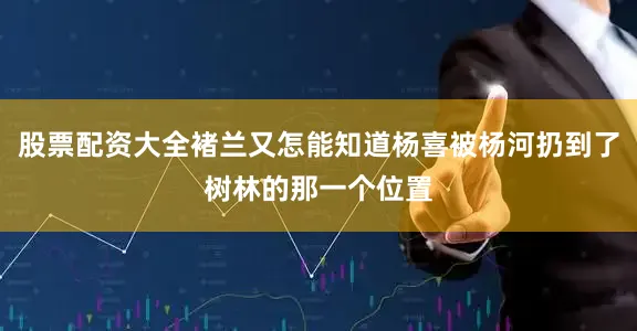 股票配资大全褚兰又怎能知道杨喜被杨河扔到了树林的那一个位置