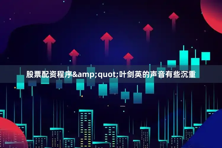 股票配资程序&quot;叶剑英的声音有些沉重