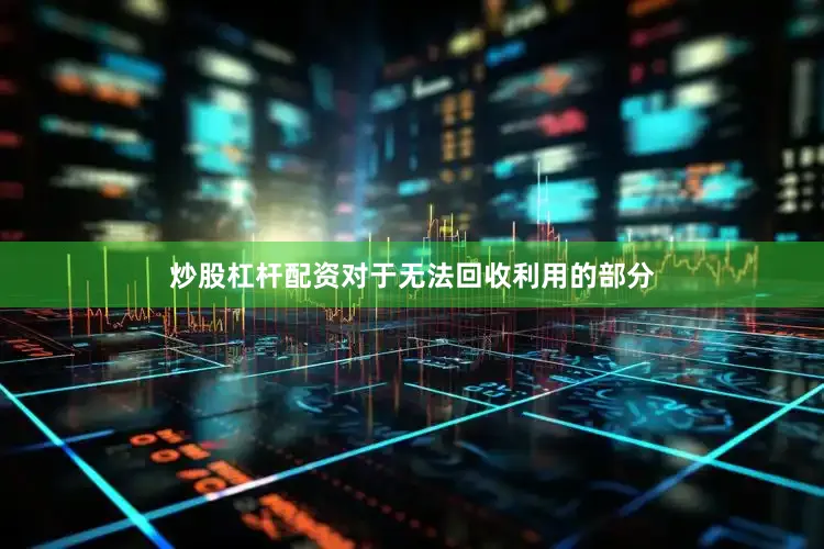炒股杠杆配资对于无法回收利用的部分