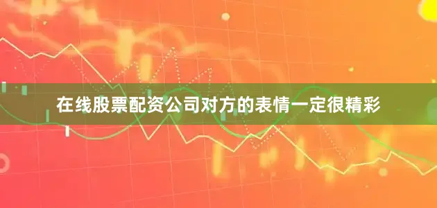 在线股票配资公司对方的表情一定很精彩