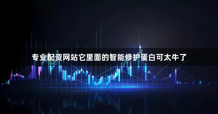 专业配资网站它里面的智能修护蛋白可太牛了