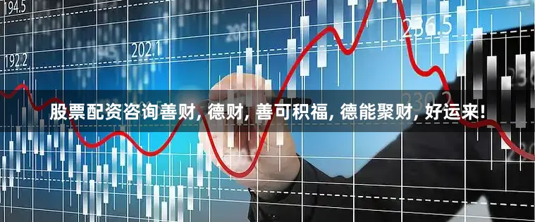 股票配资咨询善财, 德财, 善可积福, 德能聚财, 好运来!