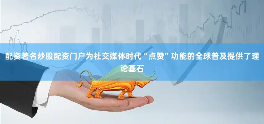 配资著名炒股配资门户为社交媒体时代“点赞”功能的全球普及提供了理论基石