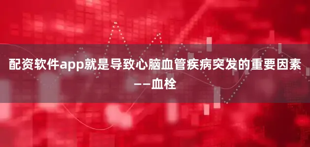 配资软件app就是导致心脑血管疾病突发的重要因素——血栓