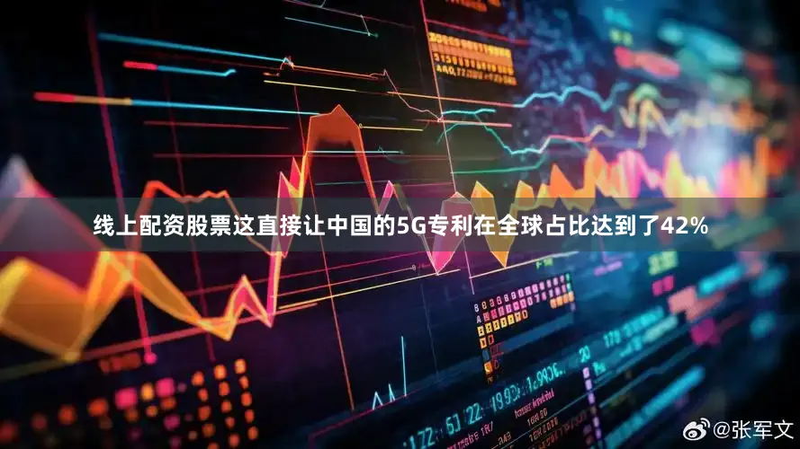 线上配资股票这直接让中国的5G专利在全球占比达到了42%