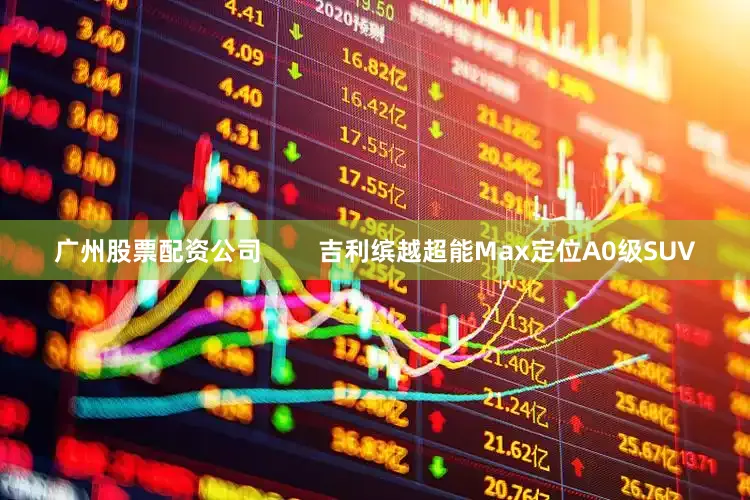 广州股票配资公司        吉利缤越超能Max定位A0级SUV