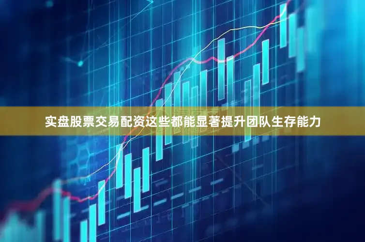 实盘股票交易配资这些都能显著提升团队生存能力
