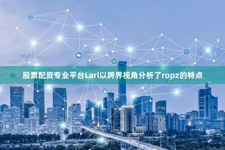 股票配资专业平台Larl以跨界视角分析了ropz的特点