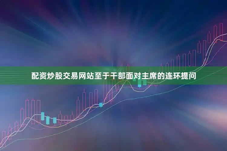 配资炒股交易网站至于干部面对主席的连环提问