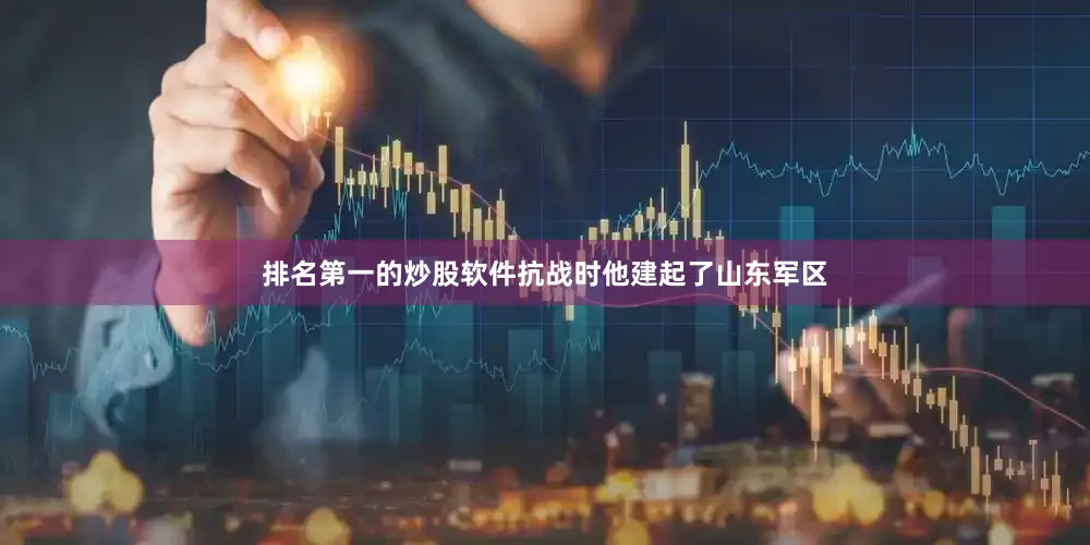 排名第一的炒股软件抗战时他建起了山东军区