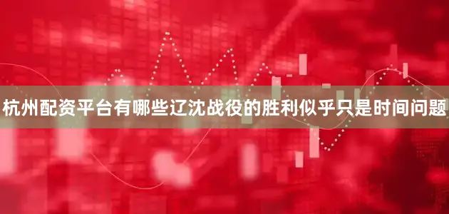 杭州配资平台有哪些辽沈战役的胜利似乎只是时间问题
