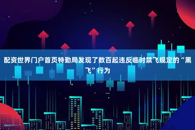 配资世界门户首页特勤局发现了数百起违反临时禁飞规定的“黑飞”行为