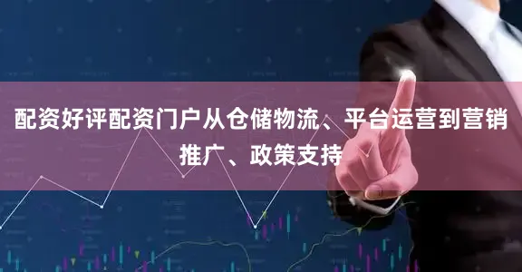 配资好评配资门户从仓储物流、平台运营到营销推广、政策支持