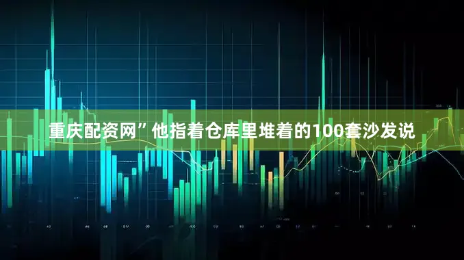 重庆配资网”他指着仓库里堆着的100套沙发说