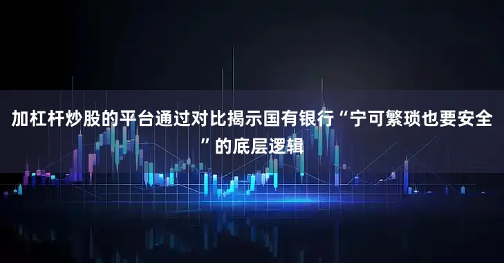 加杠杆炒股的平台通过对比揭示国有银行“宁可繁琐也要安全”的底层逻辑