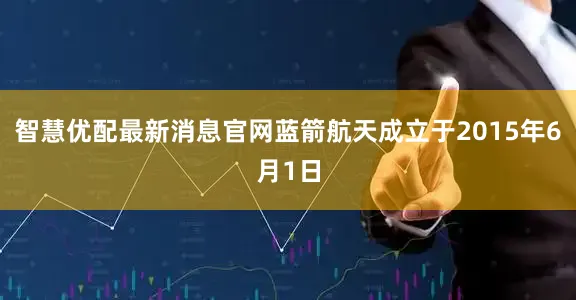 智慧优配最新消息官网蓝箭航天成立于2015年6月1日
