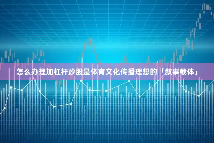 怎么办理加杠杆炒股是体育文化传播理想的「叙事载体」