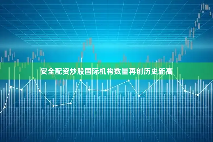 安全配资炒股国际机构数量再创历史新高