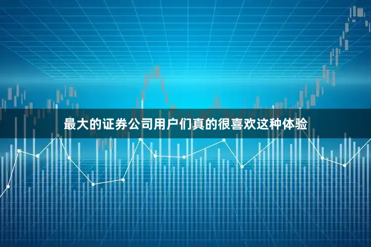 最大的证券公司用户们真的很喜欢这种体验